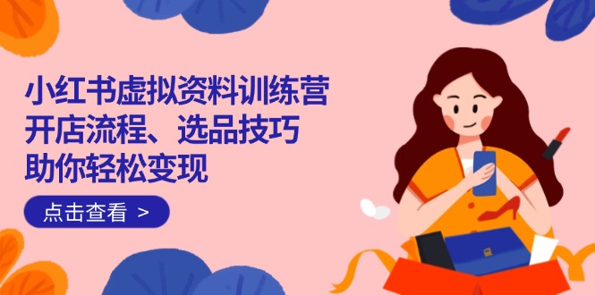 （14372期）小红书虚拟资料训练营：开店流程、选品技巧一网打尽，助你轻松变现-SBYUN网创