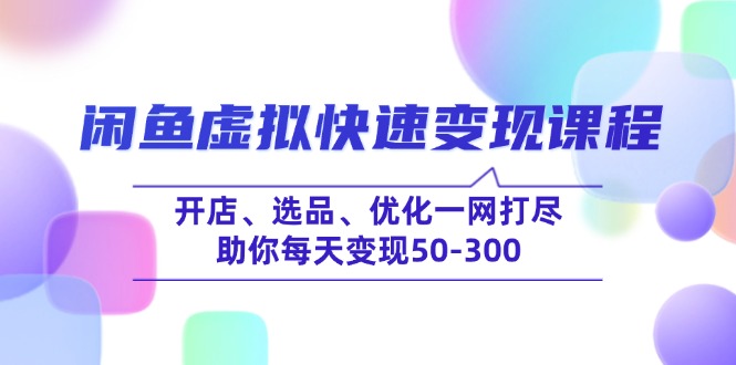 （14282期）闲鱼虚拟快速变现课程，开店、选品、优化一网打尽，助你每天变现50-300-SBYUN网创