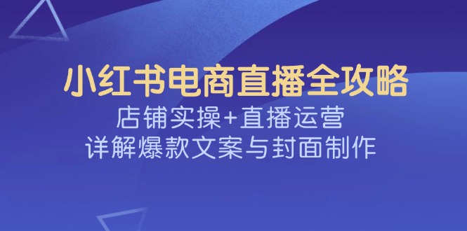 （14410期）小红书电商直播全攻略，店铺实操+直播运营，详解爆款文案与封面制作-SBYUN网创