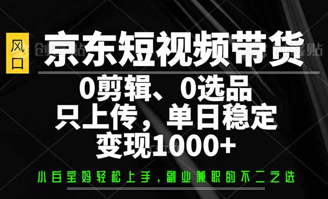 （14304期）京东短视频带货，0剪辑，0选品，只需上传素材，单日稳定变现1000+-SBYUN网创