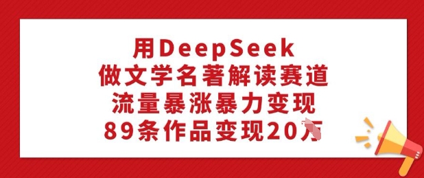 用DeepSeek做文学名著解读赛道，流量暴涨暴力变现，89条作品变现20W-SBYUN网创