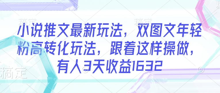 小说推文最新玩法，双图文年轻粉高转化玩法，跟着这样操做，有人3天收益1632-SBYUN网创