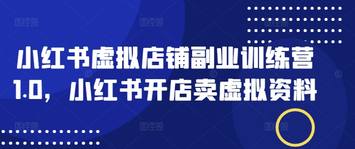 小红书虚拟店铺副业训练营1.0，小红书开店卖虚拟资料-SBYUN网创