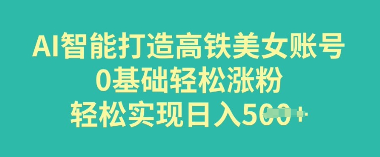 AI智能打造高铁美女账号，0基础轻松涨粉，轻松实现日入多张-SBYUN网创
