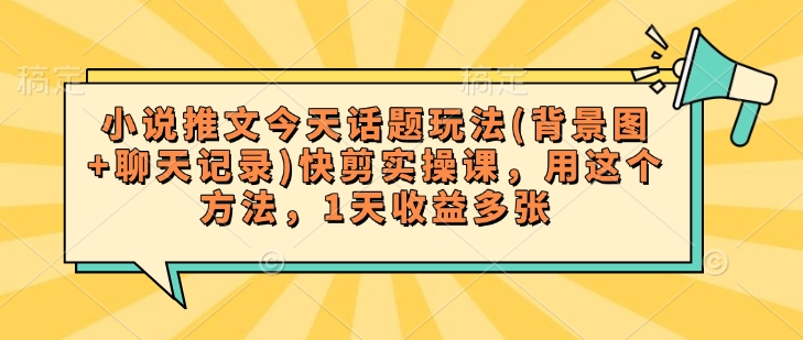 小说推文今天话题玩法(背景图+聊天记录)快剪实操课，用这个方法，1天收益多张-SBYUN网创