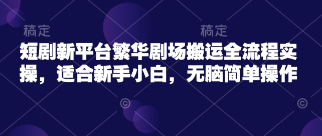 短剧新平台繁华剧场搬运全流程实操，适合新手小白，无脑简单操作-SBYUN网创