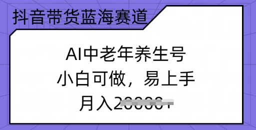 抖音带货蓝海赛道，AI中老年养生号，小白可做，易上手，月入过w-SBYUN网创