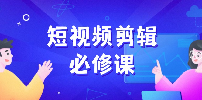 （14295期）短视频剪辑必修课，百万剪辑师成长秘籍，找素材、拆片、案例拆解-SBYUN网创